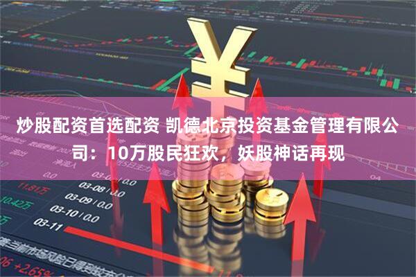 炒股配资首选配资 凯德北京投资基金管理有限公司：10万股民狂欢，妖股神话再现