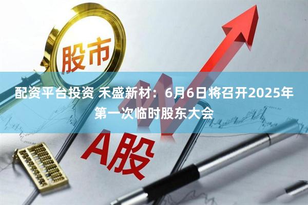 配资平台投资 禾盛新材：6月6日将召开2025年第一次临时股东大会