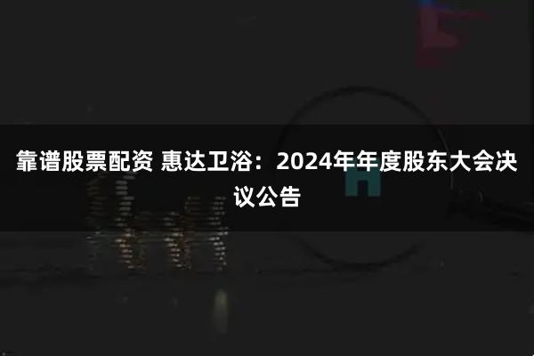 靠谱股票配资 惠达卫浴：2024年年度股东大会决议公告