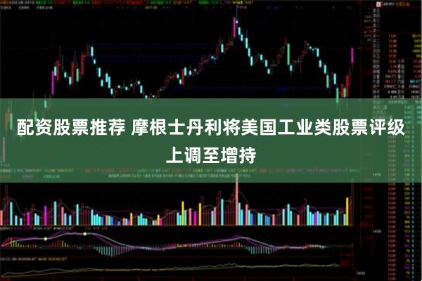 配资股票推荐 摩根士丹利将美国工业类股票评级上调至增持