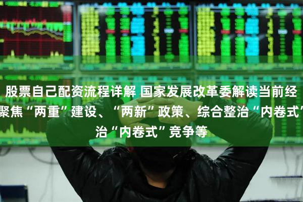股票自己配资流程详解 国家发展改革委解读当前经济热点 聚焦“两重”建设、“两新”政策、综合整治“内卷式”竞争等