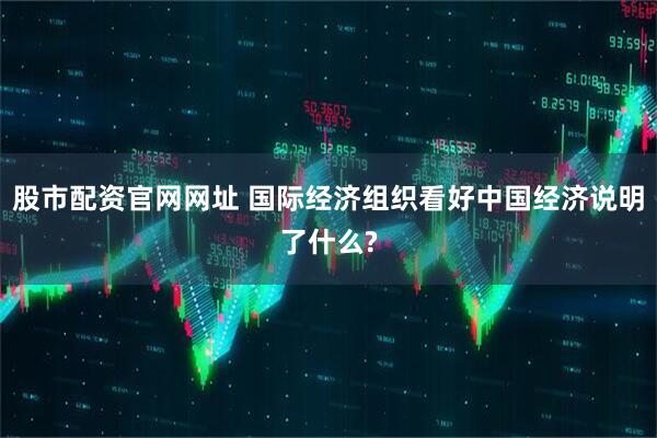 股市配资官网网址 国际经济组织看好中国经济说明了什么?