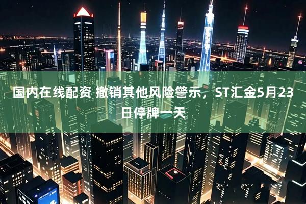 国内在线配资 撤销其他风险警示，ST汇金5月23日停牌一天