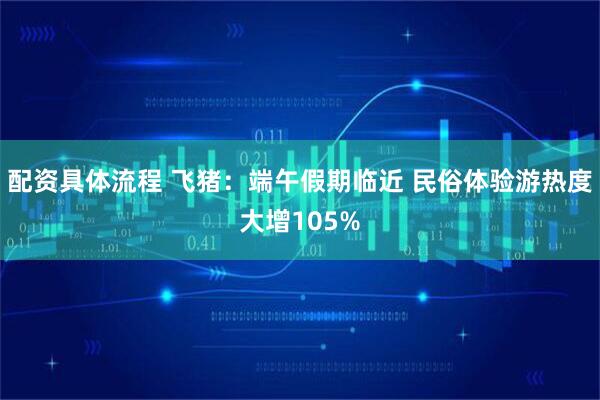 配资具体流程 飞猪：端午假期临近 民俗体验游热度大增105%