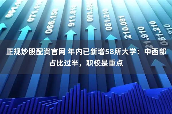 正规炒股配资官网 年内已新增58所大学：中西部占比过半，职校是重点