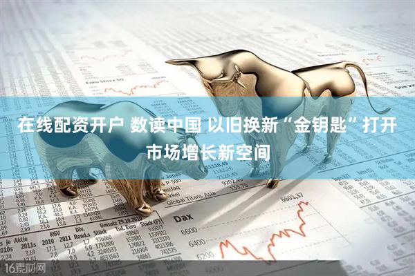 在线配资开户 数读中国 以旧换新“金钥匙”打开市场增长新空间