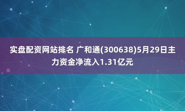 实盘配资网站排名 广和通(300638)5月29日主力资金净流入1.31亿元