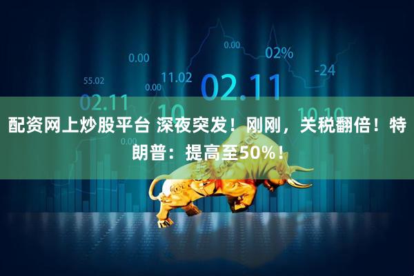 配资网上炒股平台 深夜突发！刚刚，关税翻倍！特朗普：提高至50%！