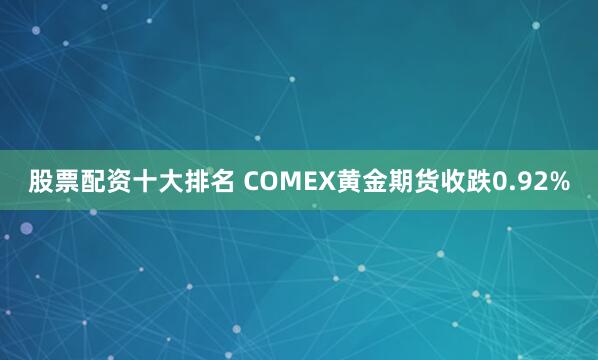股票配资十大排名 COMEX黄金期货收跌0.92%