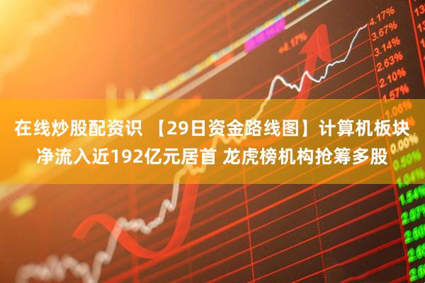 在线炒股配资识 【29日资金路线图】计算机板块净流入近192亿元居首 龙虎榜机构抢筹多股