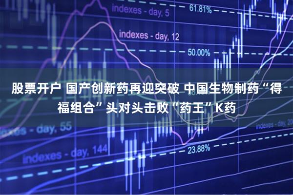 股票开户 国产创新药再迎突破 中国生物制药“得福组合”头对头击败“药王”K药