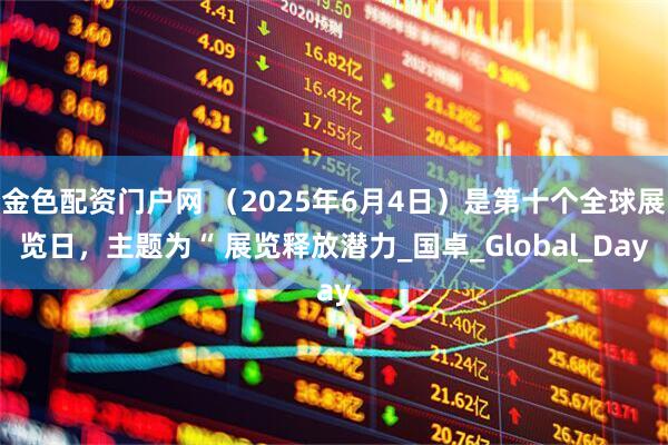 金色配资门户网 （2025年6月4日）是第十个全球展览日，主题为“ 展览释放潜力_国卓_Global_Day