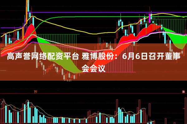 高声誉网络配资平台 雅博股份：6月6日召开董事会会议