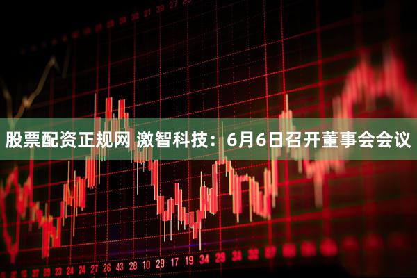 股票配资正规网 激智科技：6月6日召开董事会会议