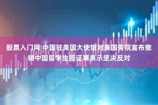 股票入门网 中国驻美国大使馆对美国务院宣布撤销中国留学生签证事表示坚决反对