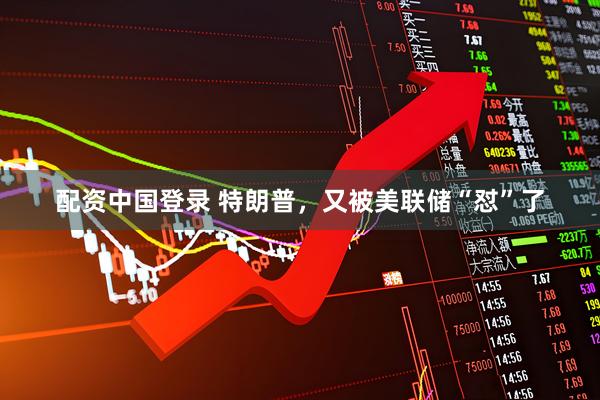 配资中国登录 特朗普，又被美联储“怼”了