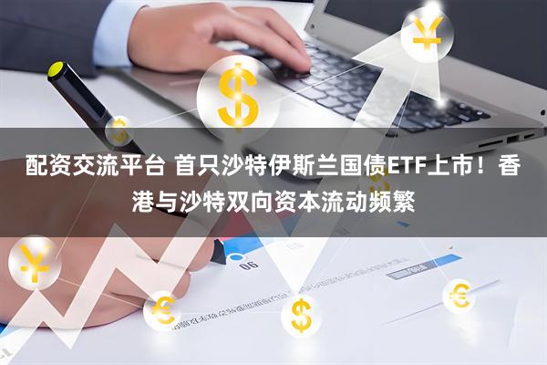 配资交流平台 首只沙特伊斯兰国债ETF上市！香港与沙特双向资本流动频繁