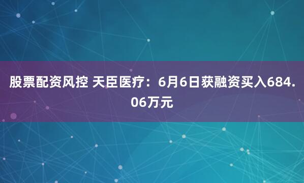 股票配资风控 天臣医疗：6月6日获融资买入684.06万元