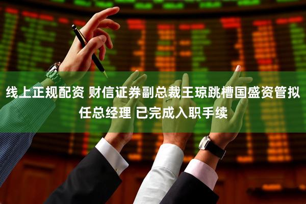 线上正规配资 财信证券副总裁王琼跳槽国盛资管拟任总经理 已完成入职手续