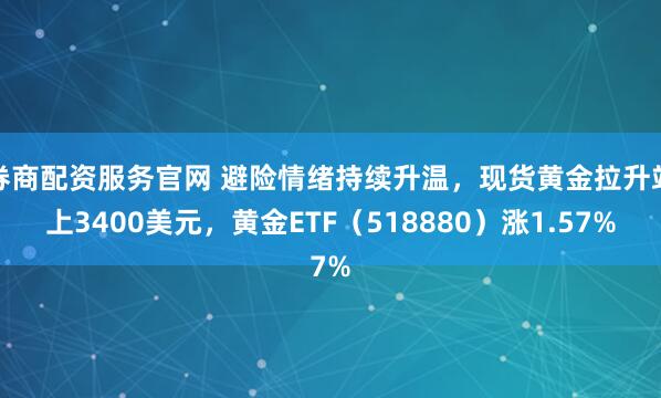 券商配资服务官网 避险情绪持续升温，现货黄金拉升站上3400美元，黄金ETF（518880）涨1.57%