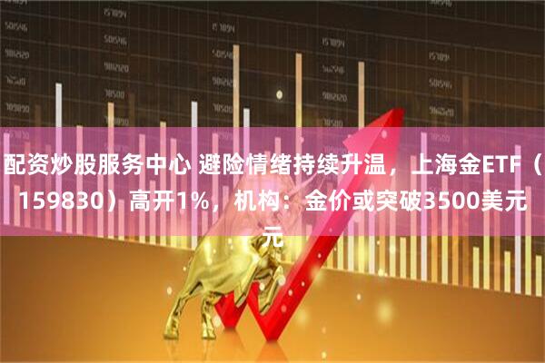 配资炒股服务中心 避险情绪持续升温，上海金ETF（159830）高开1%，机构：金价或突破3500美元