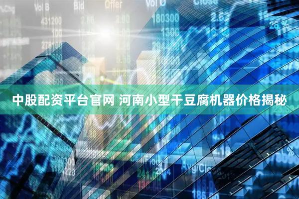 中股配资平台官网 河南小型干豆腐机器价格揭秘