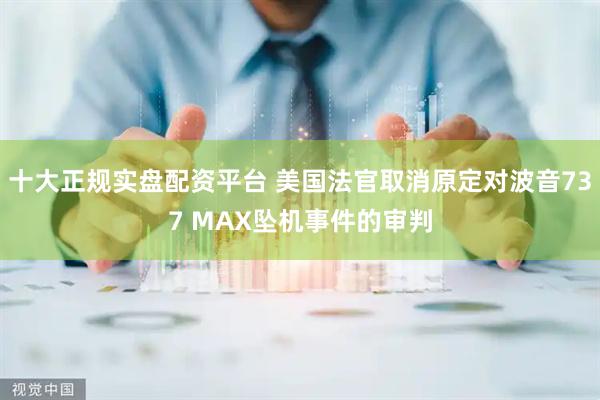 十大正规实盘配资平台 美国法官取消原定对波音737 MAX坠机事件的审判
