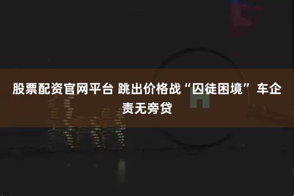 股票配资官网平台 跳出价格战“囚徒困境” 车企责无旁贷