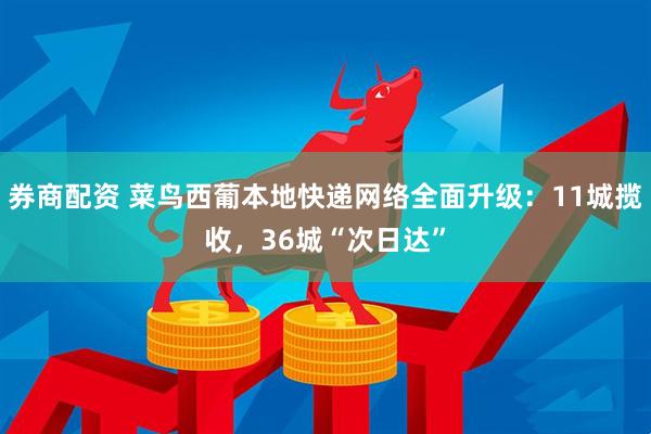 券商配资 菜鸟西葡本地快递网络全面升级：11城揽收，36城“次日达”