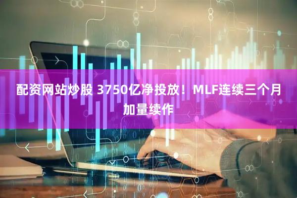 配资网站炒股 3750亿净投放！MLF连续三个月加量续作