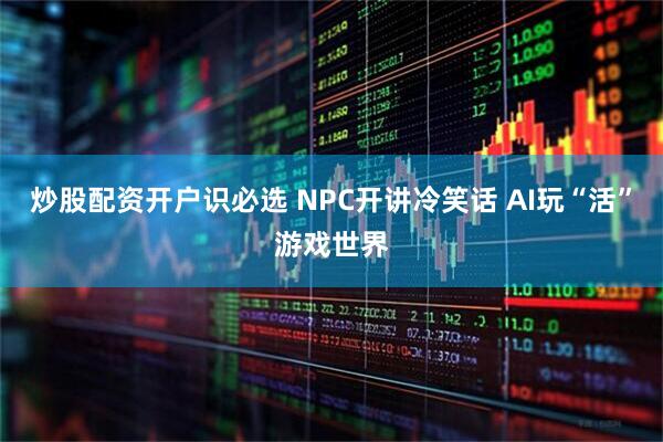 炒股配资开户识必选 NPC开讲冷笑话 AI玩“活”游戏世界