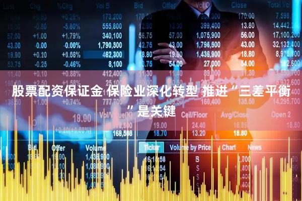 股票配资保证金 保险业深化转型 推进“三差平衡”是关键