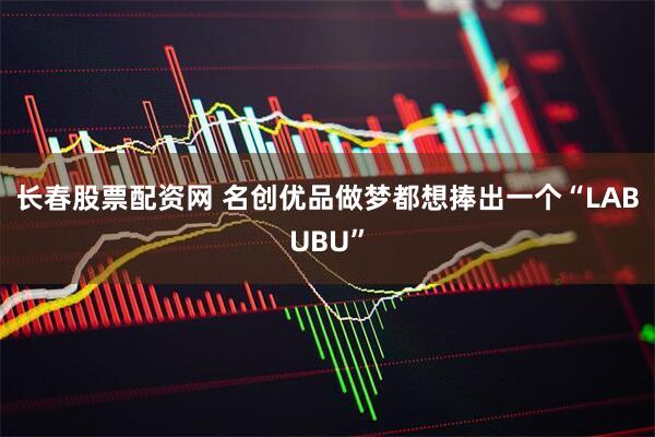 长春股票配资网 名创优品做梦都想捧出一个“LABUBU”