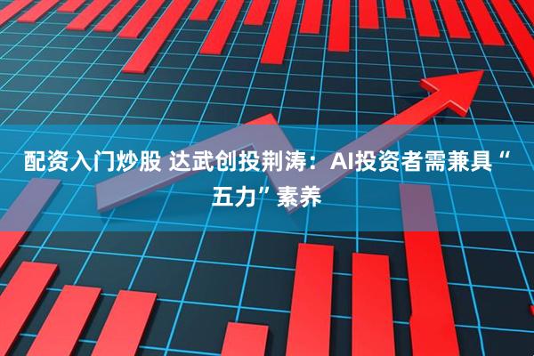 配资入门炒股 达武创投荆涛：AI投资者需兼具“五力”素养