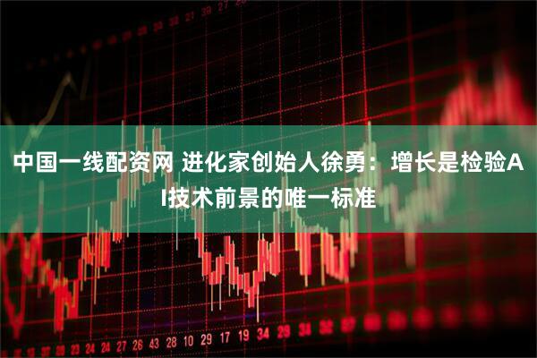 中国一线配资网 进化家创始人徐勇：增长是检验AI技术前景的唯一标准