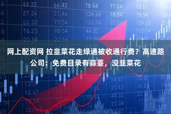 网上配资网 拉韭菜花走绿通被收通行费？高速路公司：免费目录有蒜薹，没韭菜花