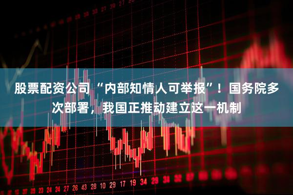 股票配资公司 “内部知情人可举报”！国务院多次部署，我国正推动建立这一机制