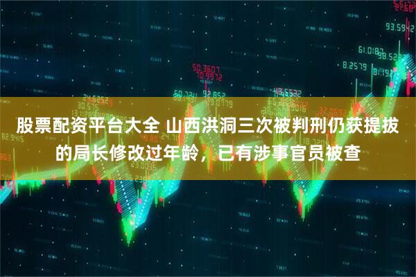 股票配资平台大全 山西洪洞三次被判刑仍获提拔的局长修改过年龄，已有涉事官员被查