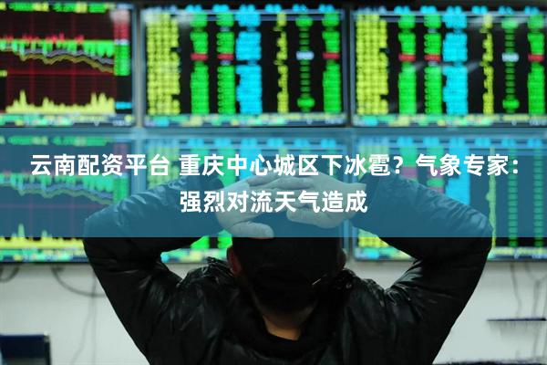 云南配资平台 重庆中心城区下冰雹？气象专家：强烈对流天气造成