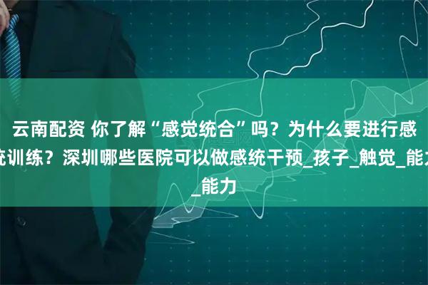 云南配资 你了解“感觉统合”吗？为什么要进行感统训练？深圳哪些医院可以做感统干预_孩子_触觉_能力