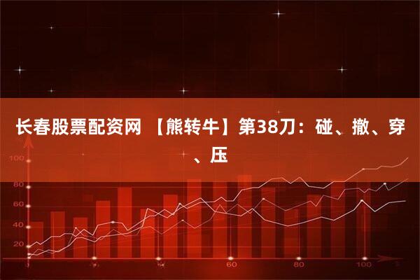 长春股票配资网 【熊转牛】第38刀：碰、撤、穿、压