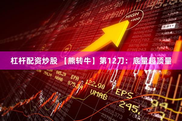 杠杆配资炒股 【熊转牛】第12刀：底量超顶量