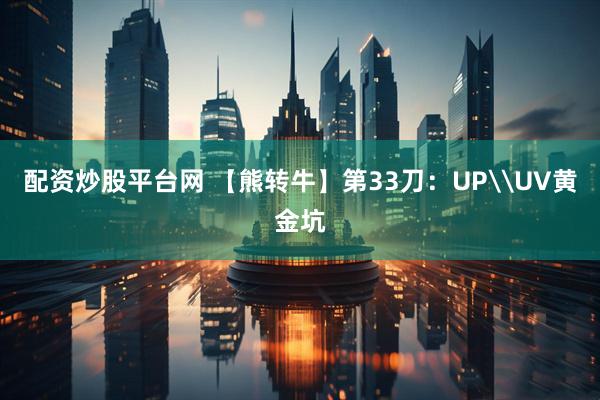 配资炒股平台网 【熊转牛】第33刀：UP\UV黄金坑