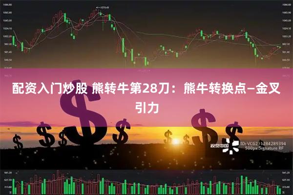 配资入门炒股 熊转牛第28刀：熊牛转换点—金叉引力