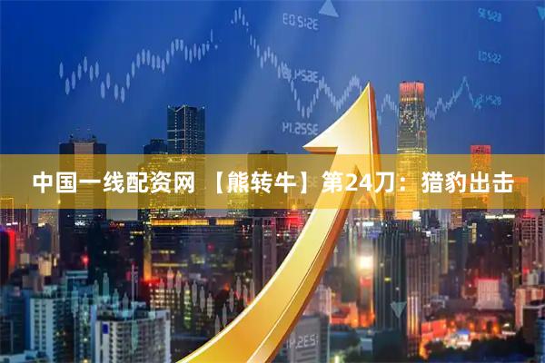 中国一线配资网 【熊转牛】第24刀：猎豹出击