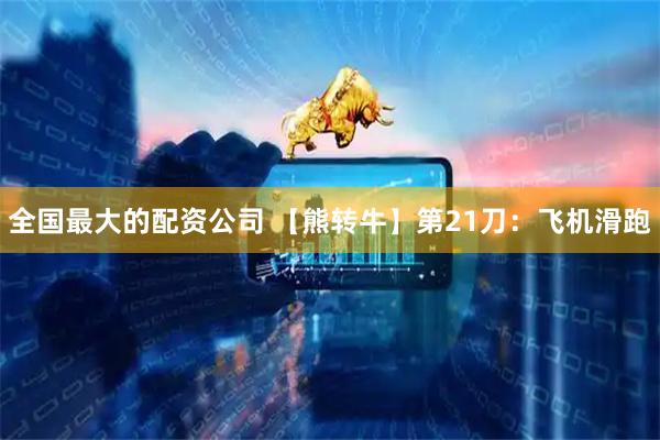 全国最大的配资公司 【熊转牛】第21刀：飞机滑跑