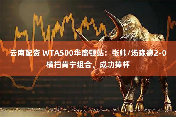 云南配资 WTA500华盛顿站：张帅/汤森德2-0横扫肯宁组合，成功捧杯