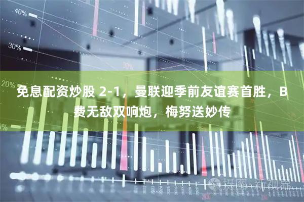 免息配资炒股 2-1，曼联迎季前友谊赛首胜，B费无敌双响炮，梅努送妙传