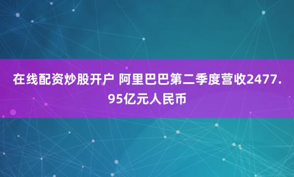 在线配资炒股开户 阿里巴巴第二季度营收2477.95亿元人民币