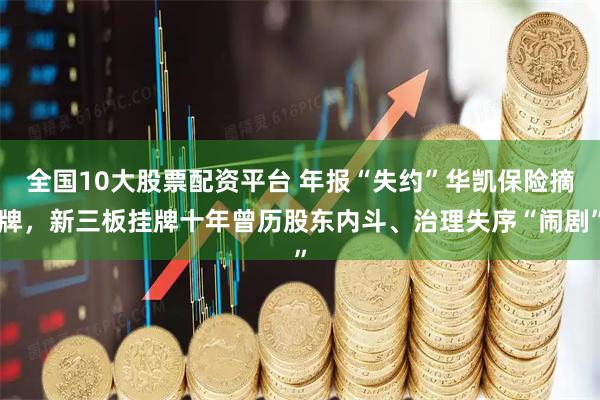 全国10大股票配资平台 年报“失约”华凯保险摘牌，新三板挂牌十年曾历股东内斗、治理失序“闹剧”